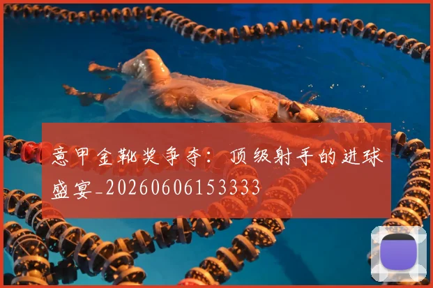 意甲金靴奖争夺：顶级射手的进球盛宴_20260606153333