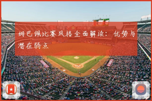 姆巴佩比赛风格全面解读:优势与潜在弱点
