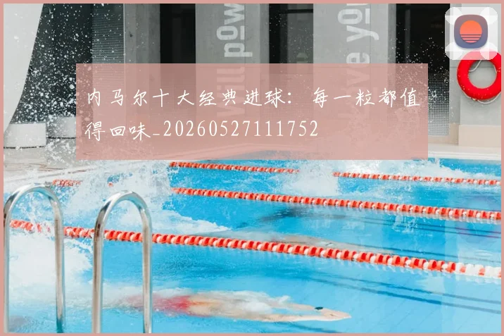 内马尔十大经典进球:每一粒都值得回味_20260527111752