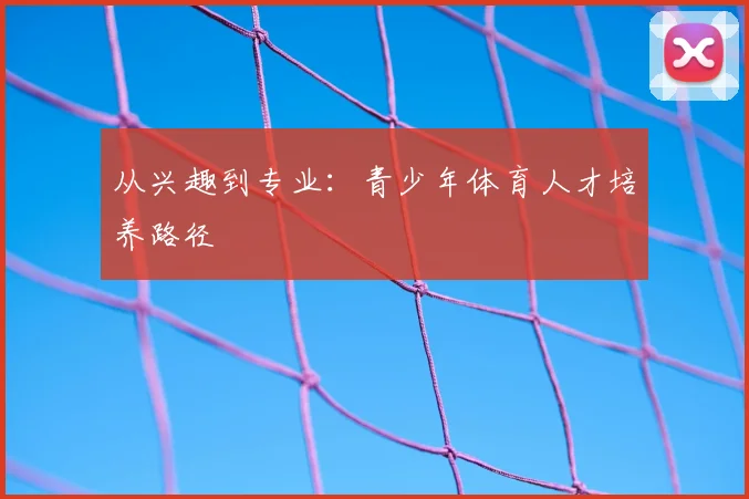 从兴趣到专业:青少年体育人才培养路径