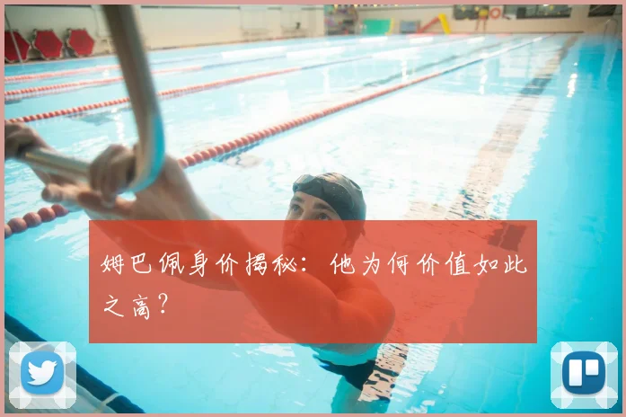 姆巴佩身价揭秘：他为何价值如此之高？