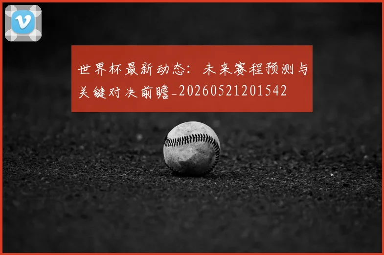 世界杯最新动态：未来赛程预测与关键对决前瞻_20260521201542