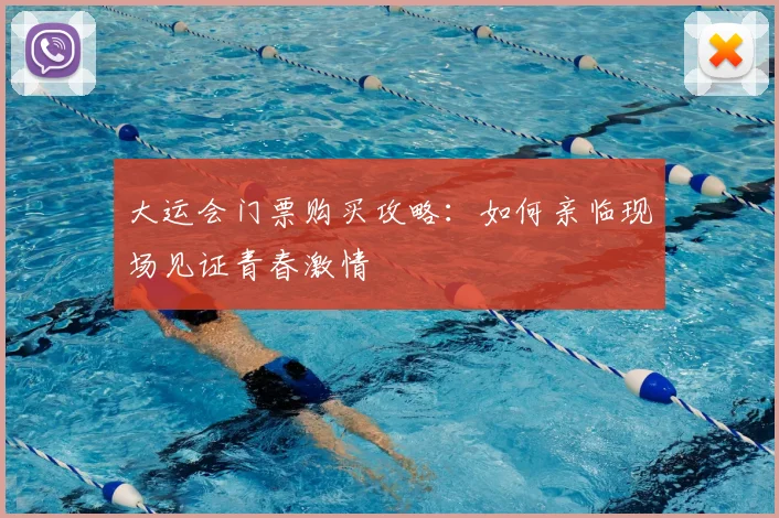 大运会门票购买攻略:如何亲临现场见证青春激情