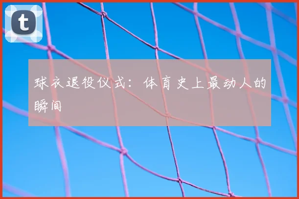 球衣退役仪式：体育史上最动人的瞬间