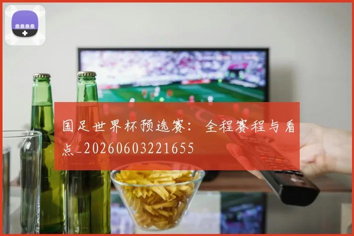 国足世界杯预选赛:全程赛程与看点_20260603221655