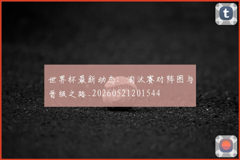 世界杯最新动态:淘汰赛对阵图与晋级之路_20260521201544