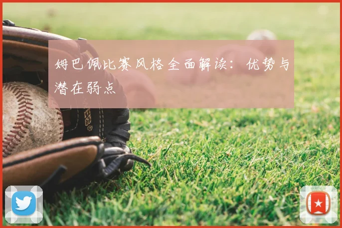 姆巴佩比赛风格全面解读：优势与潜在弱点